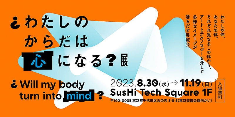 「わたしのからだは心になる？」展＿東京 有楽町 SusHi Tech Square で 8/30～11/19 開催、アートとテクノロジーを駆使し身体のありようを鋭く問いかける作品群が集結！ 東京都「持続可能な新しい価値」最新空間