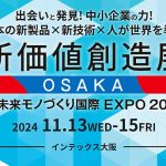 新価値創造展in未来モノづくり国際EXPO 2024 インテックス大阪で 11/13~11/15 開催! 優れた製品、高い技術をもつ中小企業との出会いと発見の場へ_中小企業基盤整備機構