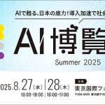8/27.28 東京国際フォーラム「AI博覧会 Summer 2025」開催 いまこそ最新 AI製品&技術の具体的活用方法を体感 注目出展企業を紹介 基調講演などはすでに満席も